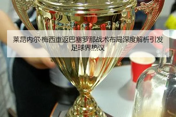 莱昂内尔·梅西重返巴塞罗那战术布局深度解析引发足球界热议