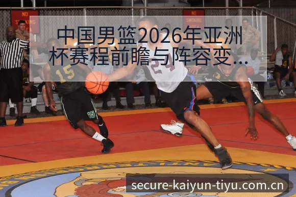 中国男篮2026年亚洲杯赛程前瞻与阵容变化分析解读开云体育 - 开云