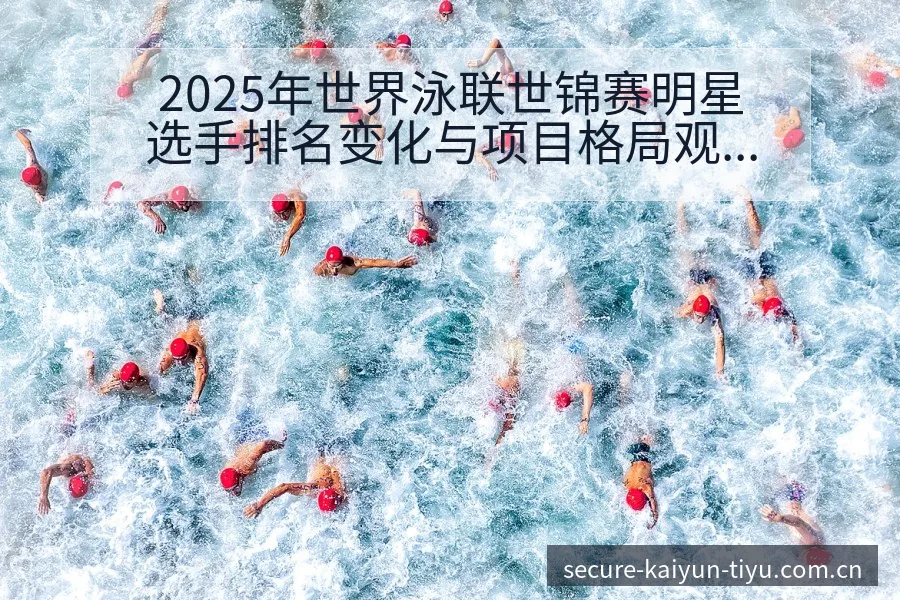 2025年世界泳联世锦赛明星选手排名变化与项目格局观察 - 开云