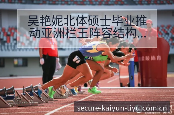 吴艳妮北体硕士毕业推动亚洲栏王阵容结构变革分析 - 开云